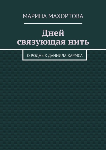 Книга Марина Махортова Дней связующая нить. О родных Даниила Хармса