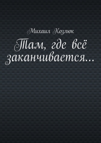 Книга Михаил Козлюк Там, где всё заканчивается…