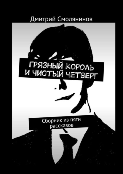 Книга Дмитрий Смолянинов Грязный король и чистый четверг. Сборник из пяти рассказов