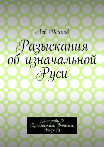 Книга Лев Алексеевич Исаков Разыскания об изначальной Руси. Тетрадь 2: Хромосомы, Фонемы, Бифасы