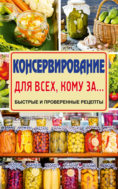 Книга Елена Тверская, Елена Станиславовна Тверская Консервирование для всех, кому за… Быстро, вкусно, надежно!