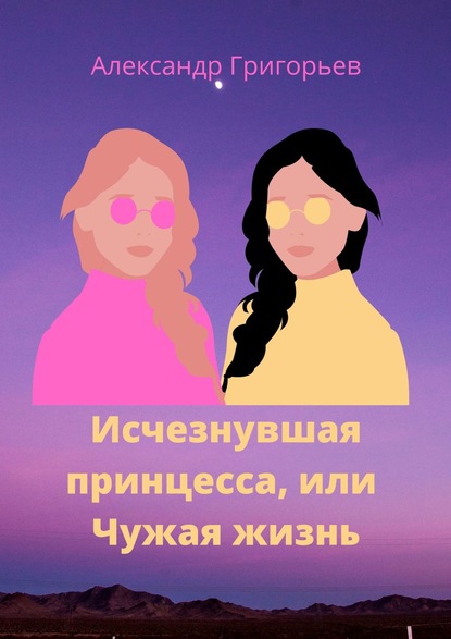 Книга Александр Владимирович Григорьев Исчезнувшая принцесса, или Чужая жизнь
