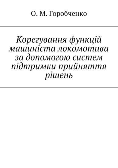 Книга О. М. Горобченко Корегування функцій машиніста локомотива за допомогою систем підтримки прийняття рішень