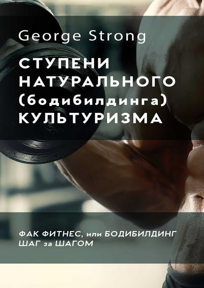 Книга George Strong Ступени натурального (бодибилдинга) культуризма. Фак фитнес, или Бодибилдинг за шагом