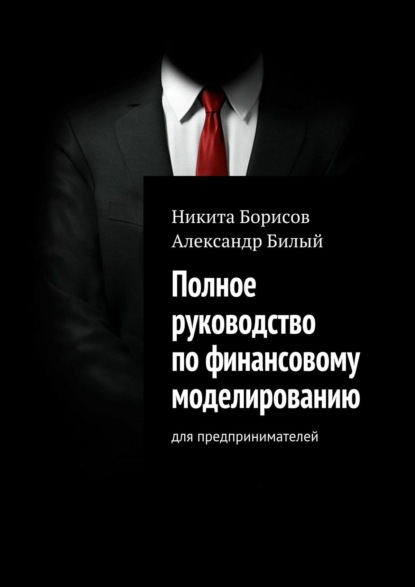 Книга Никита Борисов, Александр Билый Полное руководство по финансовому моделированию. Для предпринимателей