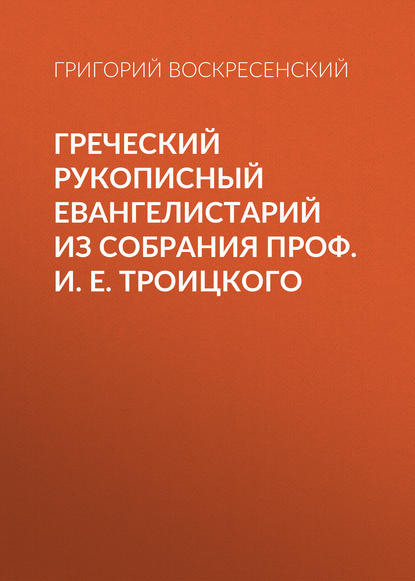 Книга Григорий Александрович Воскресенский, Григорий Воскресенский Греческий рукописный Евангелистарий из собрания проф. И. Е. Троицкого
