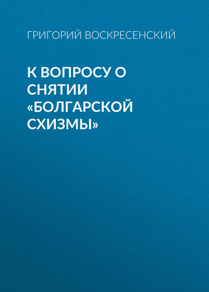 Книга Григорий Александрович Воскресенский, Григорий Воскресенский К вопросу о снятии «болгарской схизмы»