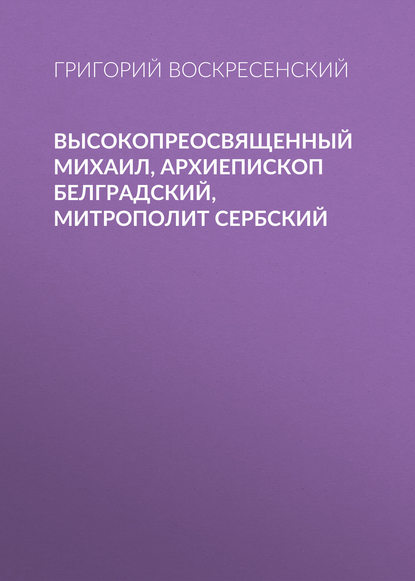 Книга Григорий Александрович Воскресенский, Григорий Воскресенский Высокопреосвященный Михаил, архиепископ Белградский, митрополит Сербский