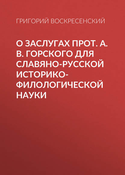 Книга Григорий Александрович Воскресенский, Григорий Воскресенский О заслугах прот. А. В. Горского для славяно-русской историко-филологической науки