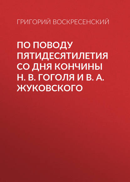 Книга Григорий Александрович Воскресенский, Григорий Воскресенский По поводу пятидесятилетия со дня кончины H. В. Гоголя и В. А. Жуковского