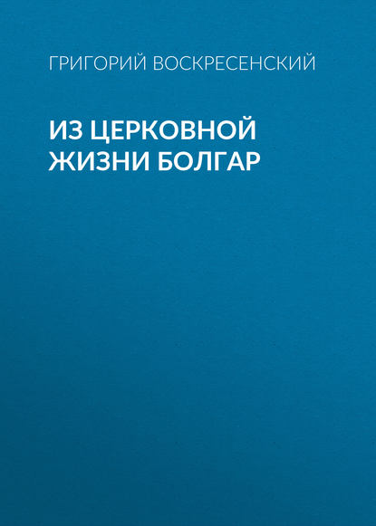 Книга Григорий Александрович Воскресенский, Григорий Воскресенский Из церковной жизни болгар
