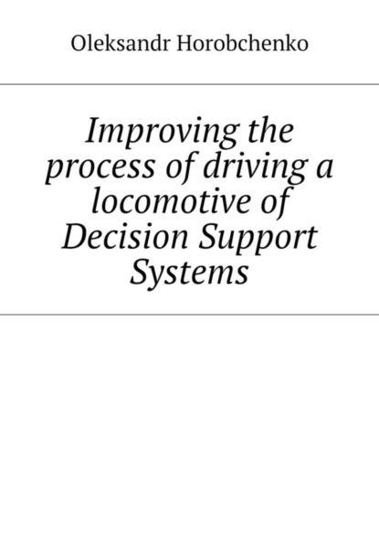 Книга Oleksandr Horobchenko Improving the process of driving a locomotive of Decision Support Systems