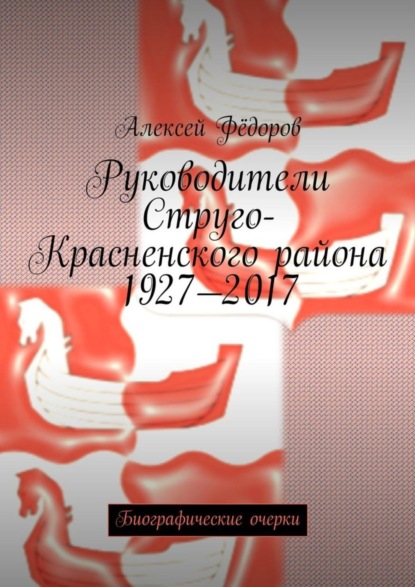 Книга Алексей Иванович Федоров Руководители Струго-Красненского района 1927—2017. Биографические очерки