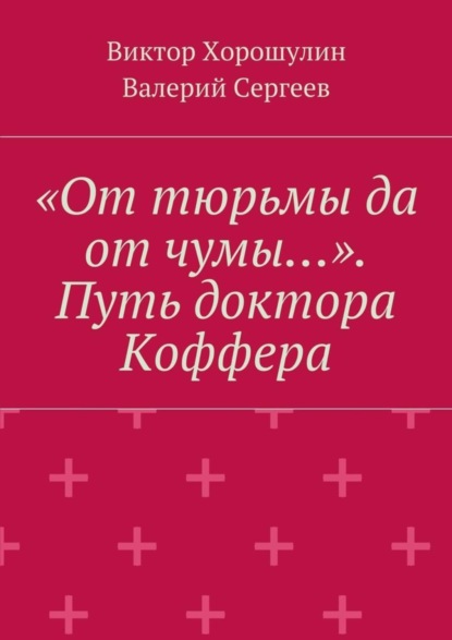 Книга Виктор Анатольевич Хорошулин, Валерий Васильевич Сергеев «От тюрьмы да от чумы…». Путь доктора Коффера