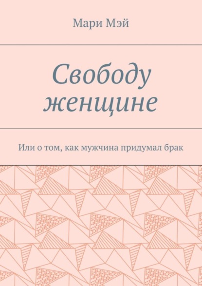 Книга Мари Мэй Свободу женщине. Или о том, как мужчина придумал брак