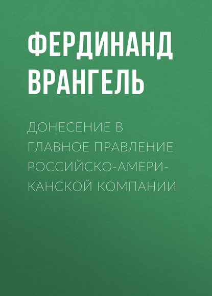 Книга Фердинанд Петрович Врангель, Фердинанд Врангель Донесение в Главное правление Российско-Американской компании