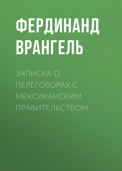 Книга Фердинанд Петрович Врангель, Фердинанд Врангель Записка о переговорах с Мексиканским правительством