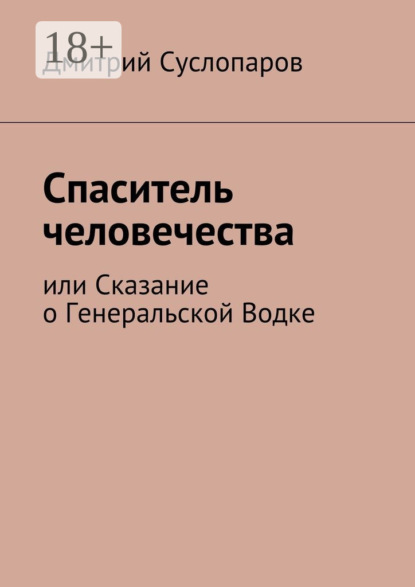Книга Дмитрий Георгиевич Суслопаров Спаситель человечества. или Сказание о Генеральской Водке