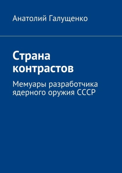 Книга Анатолий Галущенко Страна контрастов. Мемуары разработчика ядерного оружия СССР