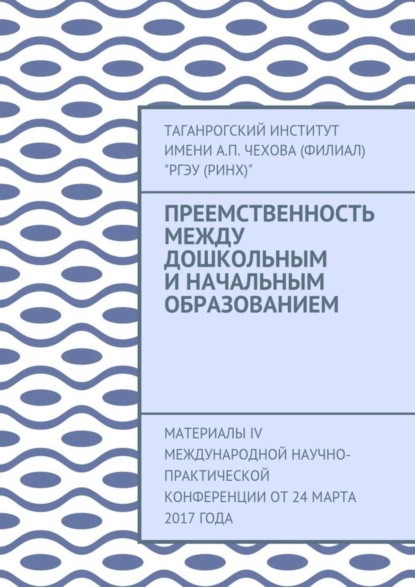 Книга Таганрогский институт имени А. П. Чехова (филиал) «РГЭУ (РИНХ)»,  Таганрогский институт имени А. П. Чехова (филиал) «РГЭУ (РИНХ)» Преемственность между дошкольным и начальным образованием. Материалы IV Международной научно-практической конференции от 24 марта 2017 года