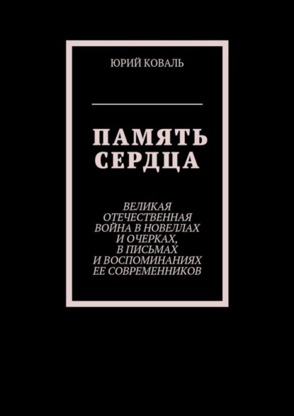 Книга Юрий Никифорович Коваль Память сердца. Великая Отечественная Война в новеллах и очерках, в письмах и воспоминаниях её современников