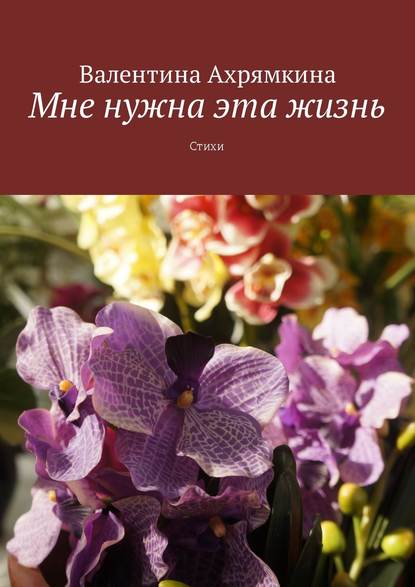 Книга Валентина Григорьевна Ахрямкина Мне нужна эта жизнь. Стихи