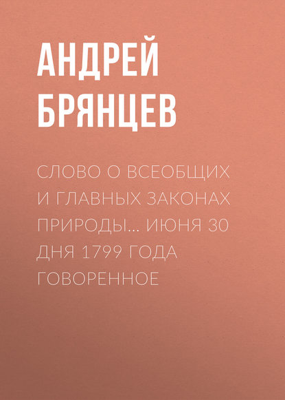 Книга Андрей Михайлович Брянцев, Андрей Брянцев Слово о всеобщих и главных законах природы… июня 30 дня 1799 года говоренное