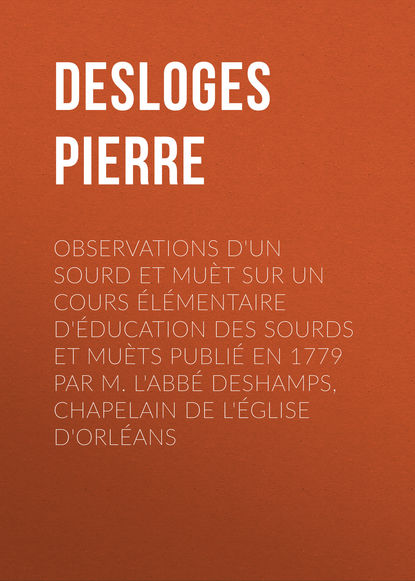 Книга Pierre Desloges, Desloges Pierre Observations d'un sourd et muèt sur un cours élémentaire d'éducation des sourds et muèts publié en 1779 par M. l'Abbé Deshamps, Chapelain de l'Église d'Orléans