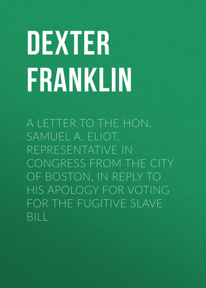 Книга Franklin Dexter, Dexter Franklin, Williams Jay A Letter to the Hon. Samuel A. Eliot, Representative in Congress From the City of Boston, In Reply to His Apology For Voting For the Fugitive Slave Bill
