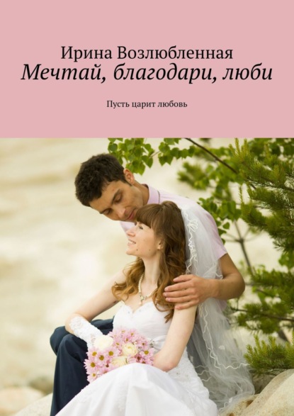 Книга Ирина Возлюбленная Мечтай, благодари, люби. Пусть царит любовь