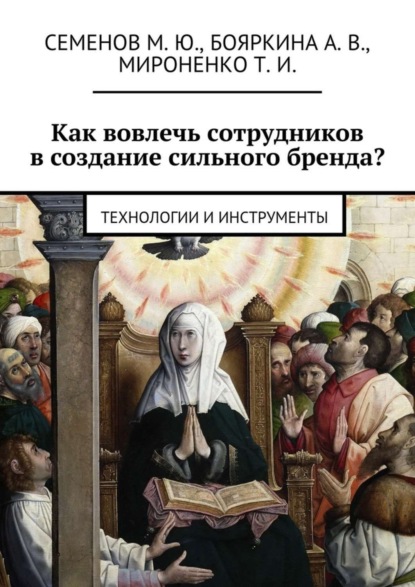 Книга А. В. Бояркина, М. Ю. Семенов, Т. И. Мироненко Как вовлечь сотрудников в создание сильного бренда? Технологии и инструменты