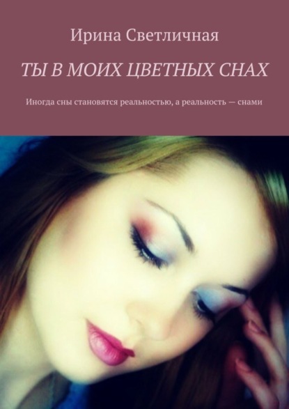 Книга Ирина Светличная Ты в моих цветных снах. Иногда сны становятся реальностью, а реальность – снами