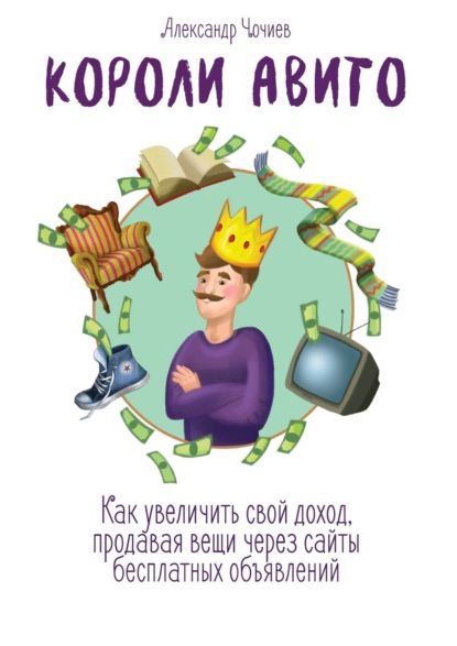 Книга Александр Викторович Чочиев Короли Авито. Как увеличить свой доход, продавая вещи через сайты бесплатных объявлений