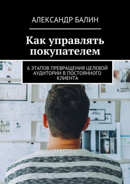 Книга Александр Балин Как управлять покупателем. 6 этапов превращения целевой аудитории в постоянного клиента