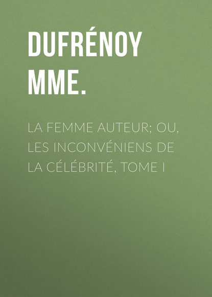Книга Mme. Dufrénoy, Dufrénoy Mme. La femme auteur; ou, les inconvéniens de la célébrité, tome I