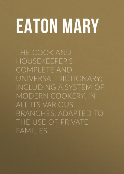 Книга Mary Eaton, Eaton Mary The Cook and Housekeeper's Complete and Universal Dictionary; Including a System of Modern Cookery, in all Its Various Branches, Adapted to the Use of Private Families