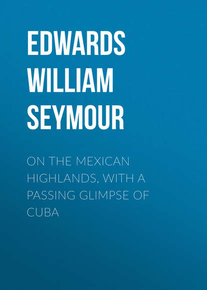 Книга William Edwards, Edwards William Seymour On the Mexican Highlands, with a Passing Glimpse of Cuba