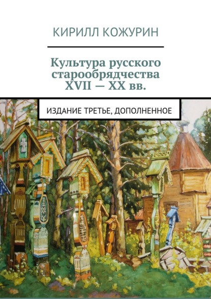 Книга Кирилл Кожурин, Кирилл Яковлевич Кожурин Культура русского старообрядчества XVII – XX вв. Издание третье, дополненное