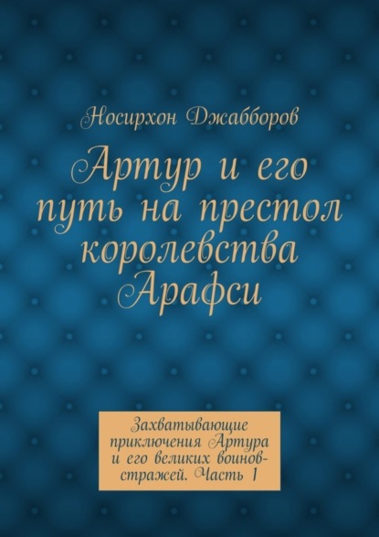 Книга Носирхон Хомидович Джабборов Артур и его путь на престол королевства Арафси. Захватывающие приключения Артура и его великих воинов-стражей. Часть 1