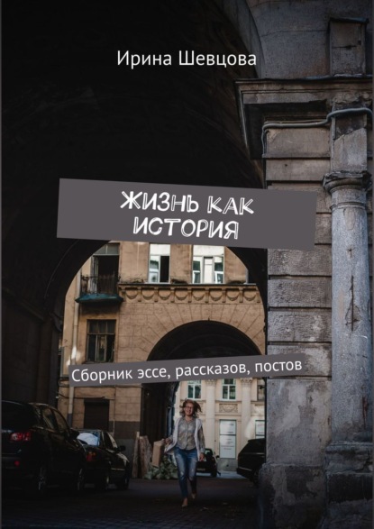 Книга Ирина Шевцова Жизнь как история. Сборник эссе, рассказов, постов