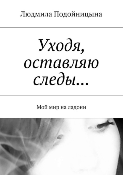 Книга Людмила Подойницына Уходя, оставляю следы… Мой мир на ладони