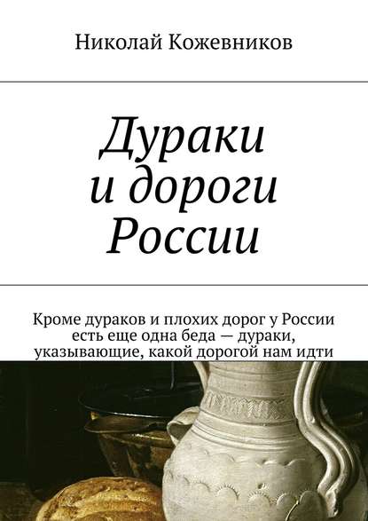 Книга Николай Кожевников Дураки и дороги России. Кроме дураков и плохих дорог у России есть еще одна беда – дураки, указывающие, какой дорогой нам идти