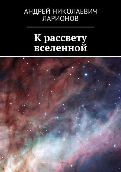Книга Андрей Николаевич Ларионов К рассвету вселенной