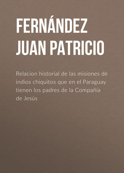 Книга Juan Fernández, Fernández Juan Patricio Relacion historial de las misiones de indios chiquitos que en el Paraguay tienen los padres de la Compañía de Jesús