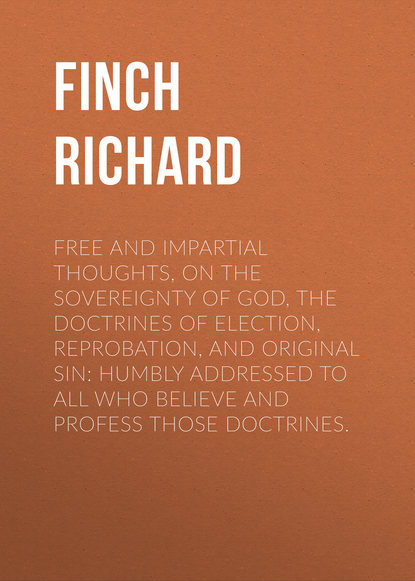 Книга Richard Finch, Finch Richard Free and Impartial Thoughts, on the Sovereignty of God, The Doctrines of Election, Reprobation, and Original Sin: Humbly Addressed To all who Believe and Profess those Doctrines.