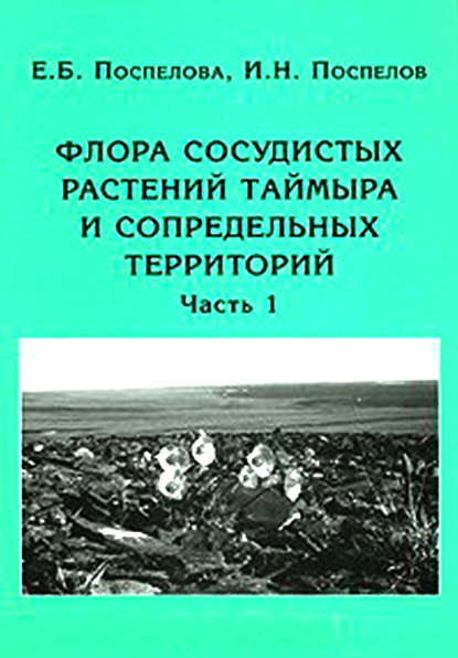 Книга И. Н. Поспелов, Е. Б. Поспелова Флора сосудистых растений Таймыра и сопредельных территорий. Часть 1. Аннотированный список флоры и ее общий анализ