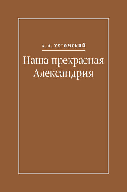 Книга Алексей Ухтомский, Алексей Алексеевич Ухтомский, Игорь С. Кузьмичев Наша прекрасная Александрия. Письма к И. И. Каплан (1922–1924), Е. И. Бронштейн-Шур (1927–1941), Ф. Г. Гинзбург (1927–1941)