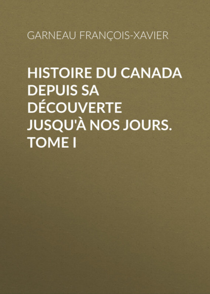 Книга François-Xavier Garneau, Garneau François-Xavier Histoire du Canada depuis sa découverte jusqu'à nos jours. Tome I