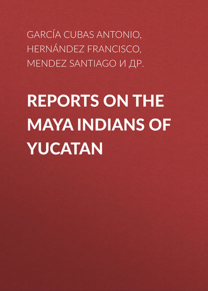 Книга Francisco Hernandez, Antonio García Cubas, Santiago Mendez, Pedro Sánchez de Aguilar, García Cubas Antonio Reports on the Maya Indians of Yucatan