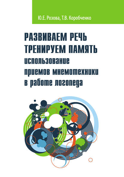 Книга Татьяна Васильевна Коробченко, Ольга Вячеславовна Елецкая, Т. В. Коробченко, Юлия Евгеньевна Розова Развиваем речь. Тренируем память. Использование приемов мнемотехники в работе логопеда